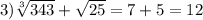 3) \sqrt[3]{343} + \sqrt{25}=7+5=12