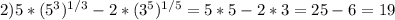 2)5*(5^3) ^{1/3} -2*(3^5) ^{1/5} =5*5-2*3=25-6=19