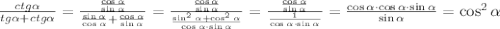 \frac{ctg \alpha }{tg \alpha + ctg \alpha }=\frac{\frac{\cos{ &#10;\alpha }}{\sin{ \alpha }}}{\frac{\sin{ \alpha }}{\cos{ \alpha &#10;}}+\frac{\cos{ \alpha }}{\sin{ \alpha }}}=\frac{\frac{\cos{ \alpha &#10;}}{\sin{ \alpha }}}{\frac{\sin^2{\alpha} + &#10;\cos^2{\alpha}}{\cos{\alpha}\cdot\sin{\alpha}}}=\frac{\frac{\cos{ \alpha&#10; }}{\sin{ \alpha &#10;}}}{\frac{1}{\cos{\alpha}\cdot\sin{\alpha}}}=\frac{\cos{\alpha}\cdot &#10;\cos{\alpha} \cdot \sin{\alpha}}{\sin{\alpha}}=\cos^2}\alpha}