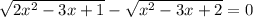 \sqrt{2x^2-3x+1} - \sqrt{x^2-3x+2} =0