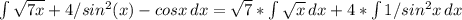 \int\limits { \sqrt{7x} } +4/sin^2(x)-cosx\, dx = \sqrt{7}* \int\limits{ \sqrt{x} } \, dx +4* \int\limits{1/sin^2x} \, dx