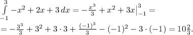 \int\limits^3_{-1} {-x^2+2x+3} \, dx = -\frac{x^3}{3}+x^2+3x\big|^3_{-1} = \\ = -\frac{3^3}{3}+3^2+3\cdot3+\frac{(-1)^3}{3}-(-1)^2-3\cdot(-1) = 10 \frac{2}{3} .