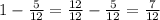 1- \frac{5}{12} = \frac{12}{12} - \frac{5}{12} = \frac{7}{12}