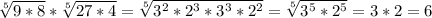 \sqrt[5]{9*8} * \sqrt[5]{27*4} = \sqrt[5]{3^2*2^3*3^3*2^2} = \sqrt[5]{3^5*2^5} =3*2=6