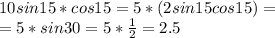 10sin15*cos15=5*(2sin15cos15)= \\ =5*sin30=5* \frac{1}{2} =2.5