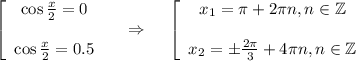 \left[\begin{array}{ccc}\cos \frac{x}{2} =0\\ \\ \cos \frac{x}{2} =0.5\end{array}\right~~~\Rightarrow~~~ \left[\begin{array}{ccc}x_1= \pi +2 \pi n,n \in \mathbb{Z}\\ \\ x_2=\pm \frac{2 \pi }{3} +4 \pi n,n \in \mathbb{Z}\end{array}\right