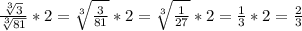 \frac{ \sqrt[3]{3} }{ \sqrt[3]{81} }*2 = \sqrt[3]{ \frac{3}{81} }*2 = \sqrt[3]{ \frac{1}{27} } *2= \frac{1}{3} *2= \frac{2}{3} \\