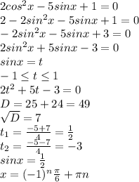 2cos ^{2} x-5sinx+1=0\\2-2sin ^{2} x-5sinx+1=0\\-2sin ^{2} x-5sinx+3=0\\2sin ^{2} x+5sinx-3=0 \\ sinx=t\\-1 \leq t \leq 1 \\ 2t ^{2} +5t-3=0\\D=25+24=49\\ \sqrt{D} =7\\t _{1} = \frac{-5+7}{4} = \frac{1}{2} \\ t _{2} = \frac{-5-7}{4} =-3 \\ sinx= \frac{1}{2} \\x=(-1) ^{n} \frac{ \pi }{6} + \pi n