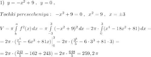 1)\; \; y=-x^2+9\; ,\; \; y=0\; ,\\\\Tochki\; peresecheniya:\; \; -x^2+9=0\; ,\; \; x^2=9\; ,\; \; x=\pm 3\\\\V=\pi \int\limits^a_b\, f^2(x)\, dx=\pi \int\limits^3_{-3}\, (-x^2+9)^2\, dx=2\pi \cdot \int\limits^3_0(x^4-18x^2+81)\, dx=\\\\=2\pi \cdot (\frac{x^5}{5}-6x^3+81x)\Big |_0^3=2\pi \cdot (\frac{3^5}{5}-6\cdot 3^3+81\cdot 3)=\\\\=2\pi \cdot (\frac{243}{5}-162+243)=2\pi \cdot \frac{648}{5}=259,2\, \pi