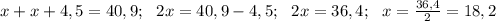 x + x+ 4,5=40,9; \ \ 2x=40,9-4,5; \ \ 2x=36,4; \ \ x=\frac{36,4}{2}=18,2