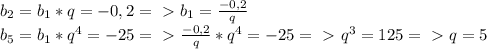 b_{2}=b_1*q =-0,2 =\ \textgreater \ b_1= \frac{-0,2}{q} \\ &#10;b_5=b_1*q^4=-25 =\ \textgreater \ \frac{-0,2}{q}*q^4=-25 =\ \textgreater \ q^3=125 =\ \textgreater \ q=5