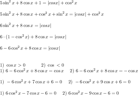 \\ \\ 5\sin^2x+8 \cos x+1=|cosx|+\cos^2x \\ \\ 5\sin^2x+8 \cos x+ \cos^2 x + \sin^2 x=|cosx|+\cos^2x \\ \\ 6\sin^2x+8 \cos x=|cosx| \\\\ 6 \cdot (1- \cos^2{x})+8 \cos x=|cosx| \\\\ 6- 6\cos^2{x}+8 \cos x=|cosx| \\\\ \\ 1) \ \cos x \ \textgreater \ 0 \ \ \ \ \ \ \ \ \ \ 2) \ \cos \ \textless \ 0 \\ 1) \ 6-6\cos^2 x + 8\cos x = \cos x \ \ \ \ 2) \ 6-6\cos^2 x + 8\cos x = -\cos x \\ \\ 1) \ -6\cos^2 x + 7\cos x + 6= 0 \ \ \ \ 2) \ -6\cos^2 x + 9\cos x + 6= 0 \\ \\ 1) \ 6\cos^2 x - 7\cos x - 6= 0 \ \ \ \ 2) \ 6\cos^2 x - 9\cos x - 6= 0