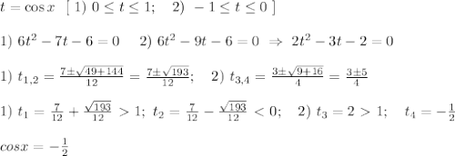 t=\cos x \ \ [ \ 1) \ 0 \leq t \leq 1; \ \ \ 2) \ -1 \leq t \leq 0 \ ] \\ \\ 1) \ 6t^2 - 7t - 6= 0 \ \ \ \ 2) \ 6t^2 - 9t- 6= 0 \ \Rightarrow \ 2t^2 -3t-2=0 \\ \\ 1) \ t_{1,2}=\frac{7 \pm \sqrt{49 + 144}}{12}=\frac{7 \pm \sqrt{193}}{12}; \ \ \ 2) \ t_{3,4}=\frac{3 \pm \sqrt{9 +16}}{4}=\frac{3 \pm 5}{4} \\ \\ 1) \ t_1 =\frac{7}{12}+ \frac{\sqrt{193}}{12}\ \textgreater \ 1; \ t_2= \frac{7}{12}-\frac{\sqrt{193}}{12} \ \textless \ 0; \ \ \ 2) \ t_3=2 \ \textgreater \ 1; \ \ \ t_4=-\frac{1}{2} \\ \\ cos x= -\frac{1}{2}