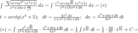 \int &#10;{\frac{\sqrt[60]{arctg^{37} \, (x^4+5) }}{x^5 +10x +\frac{26}{x^3}}} \, &#10;dx = \int {\frac{x^3 \cdot arctg^{\frac{37}{60}} \, (x^4+5) }{x^8 +10x^4&#10; +26}} \, dx=(*) \\ \\ t=arctg(x^4+5); \ \ dt = \frac{4x^3 \, &#10;dx}{1+x^8+10x+25}; \ \ dx= \frac{x^8 +10x+26 }{4x^3}\, dt \\ \\ &#10;(*) = \int {\frac{x^3 \cdot t^\frac{37}{60}}{x^8 +10x+26 } \cdot &#10;\frac{x^8 +10x+26 }{4x^3}\, dt =\frac{1}{4} \int {t^\frac{37}{60}} \, &#10;dt=\frac{1}{4 } \cdot \frac{60}{97} \cdot t^\frac{97}{60}+C}=