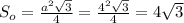 S_o= \frac{a^2 \sqrt{3} }{4} = \frac{4^2\sqrt{3}}{4} =4\sqrt{3}