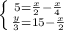 \left \{ {5= \frac{x}{2} - \frac{x}{4} \atop \frac{y}{3} =15- \frac{x}{2} } \right.