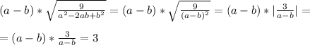 (a-b)* \sqrt{ \frac{9}{a ^{2} -2ab+b ^{2} } } =(a-b)* \sqrt{ \frac{9}{(a-b) ^{2} } } =(a-b)*| \frac{3}{a-b} |= \\ \\ =(a-b)* \frac{3}{a-b} =3