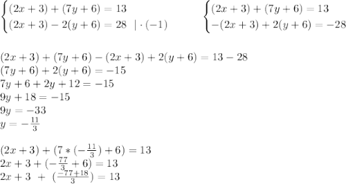 \begin{cases}(2x+3)+(7y+6)=13\\ (2x+3)-2(y+6)=28~~|\cdot(-1)\end{cases}~~~~~\begin{cases}(2x+3)+(7y+6)=13\\ -(2x+3)+2(y+6)=-28\end{cases} \\ \\ \\ (2x+3)+(7y+6)-(2x+3)+2(y+6)=13-28 \\ (7y+6)+2(y+6)=-15 \\ 7y+6+2y+12=-15 \\ 9y+18=-15 \\ 9y=-33 \\ y=- \frac{11}{3} \\ \\ (2x+3)+(7* (-\frac{11}{3} )+6)=13 \\ 2x+3+(- \frac{77}{3} +6)=13 \\ 2x+3~+~( \frac{-77+18}{3} )=13