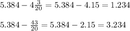 5.384-4 \frac{3}{20} =5.384-4.15=1.234\\\\5.384- \frac{43}{20} =5.384-2.15=3.234