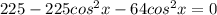 225-225cos^{2}x-64cos^{2}x=0