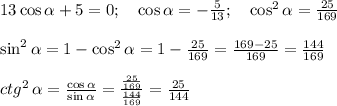 13 \cos \alpha +5=0 ; \ \ \ \cos \alpha = -\frac{5}{13}; \ \ \ \cos^2 \alpha = \frac{25}{169} \\ \\ \sin ^2\alpha = 1 - \cos^2 \alpha =1 - \frac{25}{169}=\frac{169-25}{169}=\frac{144}{169} \\ \\ ctg^2 \, \alpha= \frac{\cos \alpha}{\sin \alpha} = \frac{\frac{25}{169}}{\frac{144}{169}}=\frac{25}{144}