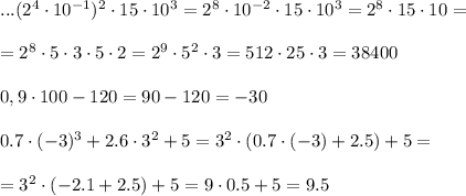 ...(2^4 \cdot 10^{-1})^2 \cdot 15 \cdot 10^3=2^8 \cdot 10^{-2} \cdot 15 \cdot 10^3 = 2^8 \cdot 15 \cdot 10=\\\\= 2^8 \cdot 5 \cdot 3 \cdot 5 \cdot 2 =2^9 \cdot 5^2 \cdot 3=512 \cdot 25 \cdot 3 =38400 \\ \\ 0,9 \cdot 100 -120 =90-120=-30 \\ \\ 0.7 \cdot (-3)^3 + 2.6 \cdot 3^2+ 5=3^2 \cdot (0.7 \cdot (-3) + 2.5 )+5= \\ \\ =3^2 \cdot (-2.1+2.5)+ 5 = 9 \cdot 0.5 +5=9.5