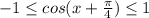 -1 \leq cos(x+ \frac{ \pi }{4} ) \leq 1