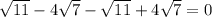 \sqrt{11} -4 \sqrt{7} - \sqrt{11} +4 \sqrt{7} =0