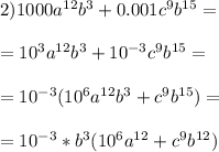 2)1000a ^{12} b ^{3} +0.001c ^{9} b ^{15} = \\ \\=10 ^{3} a ^{12} b ^{3} +10 ^{-3} c ^{9} b ^{15} = \\ \\ =10 ^{-3} (10 ^{6} a ^{12} b ^{3} +c ^{9} b ^{15} )= \\ \\ =10 ^{-3}*b ^{3} (10 ^{6} a ^{12} +c ^{9} b ^{12} )