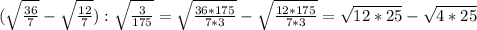 ( \sqrt{ \frac{36}{7} } - \sqrt{ \frac{12}{7} } ): \sqrt{ \frac{3}{175} } = \sqrt{ \frac{36*175}{7*3} } - \sqrt{ \frac{12*175}{7*3} } = \sqrt{12*25} - \sqrt{4*25}