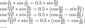 cos\frac{\pi}{11}*sin\frac{\pi}{11} = 0.5*sin\frac{2\pi}{11} \\&#10; cos\frac{\pi*3}{11}*sin\frac{3\pi}{11} = 0.5* ( cos\frac{3\pi}{22} - sin\frac{2\pi}{11}) \\&#10; cos\frac{\pi*5}{11}*sin\frac{7\pi}{11 } = 0.5* ( cos\frac{\pi}{22} - cos\frac{3\pi}{22} ) \\\&#10; cos\frac{7\pi*3}{11}*sin\frac{3\pi}{11} = 0.5*(cos\frac{5\pi}{22} - cos\frac{\pi}{22} ) \\&#10; .....