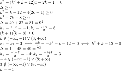 x^2+(k^2+k-12)x+2k-1=0 \\ &#10;\Delta \geq 0 \\ &#10;k^2+k-12-4(2k-1) \geq 0 \\ &#10;k^2-7k-8 \geq 0 \\ &#10;\Delta=49+32=81=9^2 \\ &#10;k_1= \frac{7-9}{2}=-1;k_2= \frac{7+9}{2}=8 \\ &#10;(k+1)(k-8) \geq 0 \\ &#10;k\in (-\infty;-1)\vee(8;+\infty) \\ &#10;x_1+x_2=0 \iff \frac{-b}{a}=-k^2-k+12=0 \iff k^2+k-12=0 \\ &#10;\Delta=1+48=49=7^2 \\ &#10;k_1= \frac{-1-7}{2}=-4;k_2= \frac{-1+7}{2}=3 \\ &#10;-4\in(-\infty;-1)\vee(8;+\infty) \\ &#10;3\notin (-\infty;-1)\vee(8;+\infty) \\ &#10;k=-4