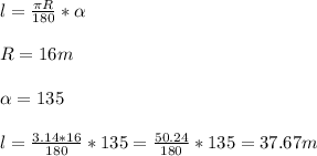 \\l = \frac{ \pi R}{180}* \alpha \\&#10;\\R = 16 m\\&#10;\\ \alpha = 135 \\&#10;\\l = \frac{3.14*16}{180}*135 = \frac{50.24}{180}*135 = 37.67 m\\