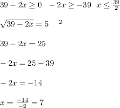 39 -2x \geq 0 \ \Rightarow \ -2x \geq -39 \ \Rightarow \ x \leq \frac{39}{2} \\ \\ \sqrt{39-2x} =5 \ \ \ |^2 \\ \\ 39-2x =25 \\ \\ -2x=25-39 \\ \\ -2x=-14 \\ \\ x =\frac{-14}{-2}=7