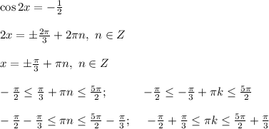 \cos 2x = -\frac{1}{2} \\ \\ 2x = \pm \frac{2\pi}{3} + 2 \pi n, \ n \in Z \\ \\ x = \pm \frac{\pi}{3}+ \pi n, \ n \in Z \\ \\ -\frac{\pi}{2} \leq \frac{\pi}{3}+ \pi n \leq \frac{5\pi}{2}; \ \ \ \ \ \ \ \ \ -\frac{\pi}{2} \leq -\frac{\pi}{3}+ \pi k \leq \frac{5\pi}{2} \\ \\ -\frac{\pi}{2} - \frac{\pi}{3}\leq \pi n \leq \frac{5\pi}{2} - \frac{\pi}{3}; \ \ \ \ -\frac{\pi}{2} + \frac{\pi}{3}\leq \pi k \leq \frac{5\pi}{2} + \frac{\pi}{3} \\ \\