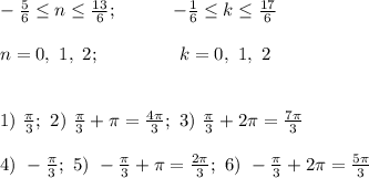 \\ \\ -\frac{5}{6} \leq n \leq \frac{13}{6} ; \ \ \ \ \ \ \ \ \ -\frac{1}{6} \leq k \leq \frac{17}{6} \\ \\ n=0, \ 1, \ 2; \ \ \ \ \ \ \ \ \ \ \ \ \ k=0, \ 1, \ 2 \\ \\ \\ 1) \ \frac{\pi}{3}; \ 2) \ \frac{\pi}{3}+ \pi =\frac{4 \pi}{3}; \ 3) \ \frac{\pi}{3}+ 2\pi =\frac{7 \pi}{3} \\ \\ 4) \ -\frac{\pi}{3}; \ 5) \ -\frac{\pi}{3}+ \pi = \frac{2 \pi}{3}; \ 6) \ -\frac{\pi}{3}+ 2\pi =\frac{5\pi}{3}