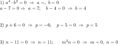 1) \ a^4 \cdot b^2 =0 \ \Rightarrow \ a=, \ b=0 \\ a-7=0 \Rightarrow \ a=7; \ \ \ b-4 =0 \ \Rightarrow \ b=4 \\ \\ \\ 2) \ p+6=0 \ \Rightarrow \ p=-6; \ \ \ p-5=0 \ \Rightarrow \ p=5 \\ \\ \\ 3) \ n-11=0 \ \Rightarrow \ n=11; \ \ \ \ \ m^2n =0 \ \Rightarrow \ m=0, \ n=0