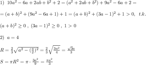 1)\; \; 10a^2-6a+2ab+b^2+2=(a^2+2ab+b^2)+9a^2-6a+2=\\\\=(a+b)^2+(9a^2-6a+1)+1=(a+b)^2+(3a-1)^2+1\ \textgreater \ 0,\; \; t.k.\\\\(a+b)^2 \geq 0\; ,\; (3a-1)^2 \geq 0\; ,\; 1\ \textgreater \ 0\\\\2)\; \; a=4\\\\R=\frac{2}{3}\sqrt{a^2-(\frac{a}{2})^2}=\frac{2}{3}\sqrt{\frac{3a^2}{4}}=\frac{\sqrt3a}{3}\\\\S=\pi R^2=\pi\cdot \frac{3a^2}{9}=\frac{\pi a^2}{3}