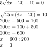 5 \sqrt{8x-20} -10=0\\\\ \sqrt{25*(8x-20)} =10 \\ 200x-500=100\\200x=100+500\\200x=600\\x=600:200\\x=3