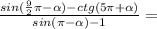 \frac{sin( \frac{9}{2} \pi - \alpha)-ctg(5 \pi + \alpha )}{sin( \pi - \alpha )-1}=