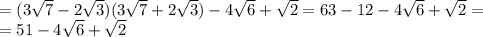 =(3 \sqrt{7}-2 \sqrt{3})(3 \sqrt{7}+2 \sqrt{3})-4 \sqrt{6}+ \sqrt{2}=63-12-4 \sqrt{6}+ \sqrt{2}= \\ &#10;=51-4 \sqrt{6}+ \sqrt{2}