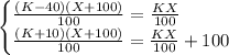 \begin{cases} \frac{(K-40)(X+100)}{100}=\frac{KX}{100} \\ \frac{(K+10)(X+100)}{100}=\frac{KX}{100} +100 \end{cases}