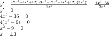 y'= \frac{(2x^3-4x^2+12)'\cdot 3x^3-(2x^3-4x^2+12)\cdot (3x^3)'}{9x^6} = \frac{4x^2-36}{3x^4} \\ y'=0\\ 4x^2-36=0\\ 4(x^2-9)=0\\ x^2-9=0 \\ x=\pm3