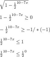 \sqrt{1- \frac{1}{2} ^{10-7x} } \\ \\ 1- \frac{1}{2} ^{10-7x} \geq 0 \\ \\ - \frac{1}{2} ^{10-7x} \geq -1/*(-1) \\ \\ \frac{1}{2} ^{10-7x} \leq 1 \\ \\ \frac{1}{2} ^{10-7x} \leq \frac{1}{2} ^{0} \\