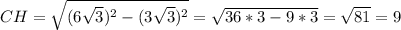 CH= \sqrt{(6 \sqrt{3})^2-(3 \sqrt{3})^2 } = \sqrt{36*3-9*3} = \sqrt{81} =9