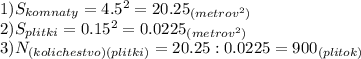 1)S_{komnaty}=4.5^2=20.25_{(metrov^2)} \\ 2)S_{plitki}=0.15^2=0.0225_{(metrov^2)} \\ &#10;3)N_{(kolichestvo)(plitki)}=20.25 :0.0225=900_{(plitok)}&#10;