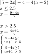 |5-2x| - 4 = 4(a-2) \\&#10; x \leq 2.5\\&#10; x= \frac{ 9-4a }{2} \\\\&#10; x\ \textgreater \ 2.5 \\&#10; x= \frac{4a+1}{2} \\&#10; \left \{ {{ 9-4a \leq 5} \atop { 4a+1\ \textless \ 5}} \right. \\&#10; \left \{ {{ 9-4a \geq 5} \atop { 4a+1\ \textgreater \ 5}} \right.