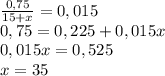 \frac{0,75}{15+x} =0,015 \\ 0,75=0,225+0,015x \\ 0,015x=0,525 \\ x =35