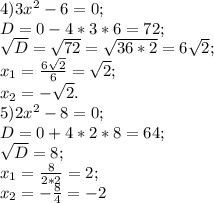 4) 3x^2-6 = 0; \\ D=0-4*3*6=72; \\ \sqrt{D}= \sqrt{72}= \sqrt{36*2} =6 \sqrt{2} ; \\ x_1= \frac{6 \sqrt{2} }{6} = \sqrt{2} ; \\ x_2= - \sqrt{2} . \\ 5)2x^2 -8=0; \\ D= 0+4*2*8=64; \\ \sqrt{D}=8; \\ x_1= \frac{8}{2*2} =2; \\ x_2=- \frac{8}{4} = -2