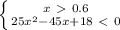 \left \{ {{x\ \textgreater \ 0.6} \atop {25x^2-45x+18\ \textless \ 0}} \right.